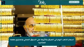 أسعار الذهب اليوم في العراق وتأثيرها على السوق المحلي ونصائح مهمة للمتاجرة
